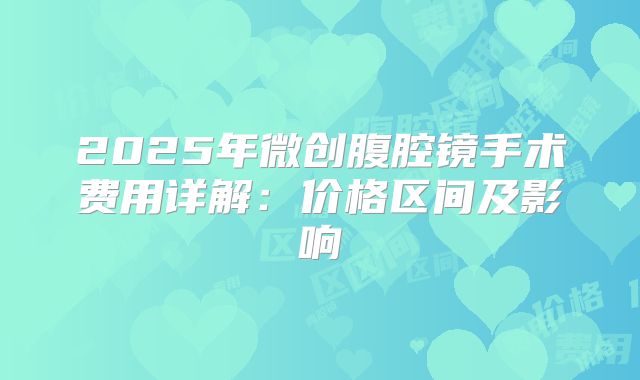 2025年微创腹腔镜手术费用详解：价格区间及影响