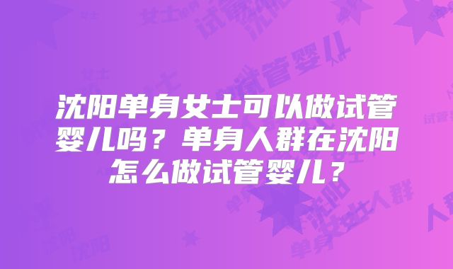 沈阳单身女士可以做试管婴儿吗？单身人群在沈阳怎么做试管婴儿？