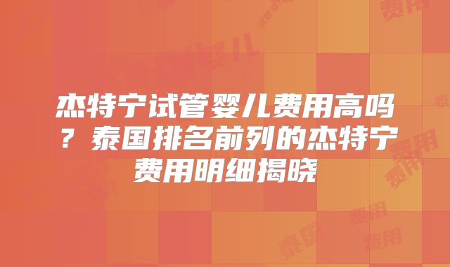 杰特宁试管婴儿费用高吗？泰国排名前列的杰特宁费用明细揭晓