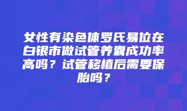 女性有染色体罗氏易位在白银市做试管养囊成功率高吗？试管移植后需要保胎吗？
