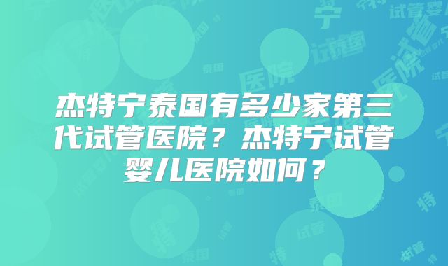 杰特宁泰国有多少家第三代试管医院？杰特宁试管婴儿医院如何？