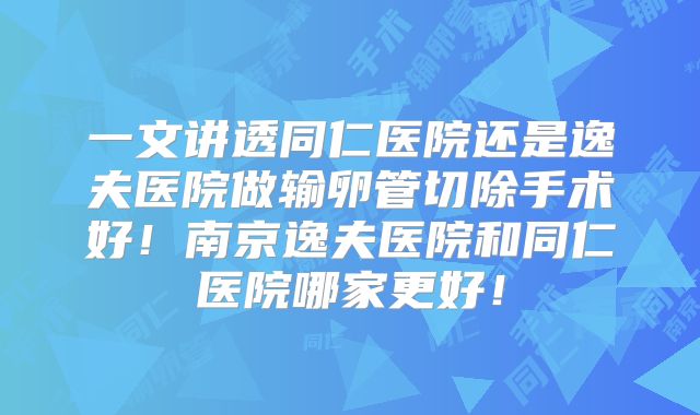 一文讲透同仁医院还是逸夫医院做输卵管切除手术好！南京逸夫医院和同仁医院哪家更好！
