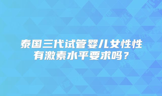 泰国三代试管婴儿女性性有激素水平要求吗？