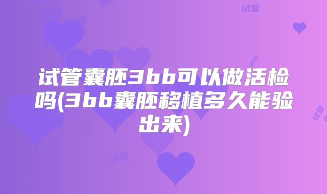 试管囊胚3bb可以做活检吗(3bb囊胚移植多久能验出来)