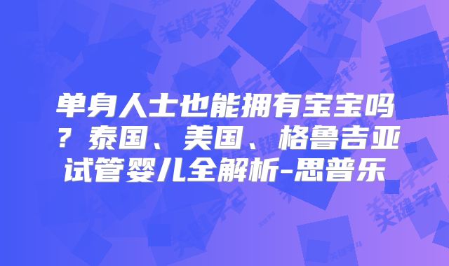 单身人士也能拥有宝宝吗?泰国、美国、格鲁吉亚试管婴儿全解析-思普乐