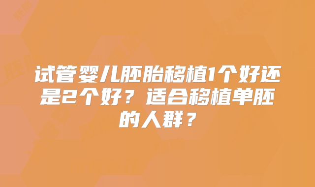 试管婴儿胚胎移植1个好还是2个好？适合移植单胚的人群？