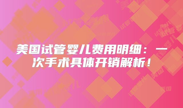 美国试管婴儿费用明细：一次手术具体开销解析！