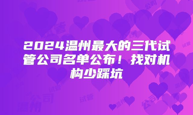 2024温州最大的三代试管公司名单公布！找对机构少踩坑