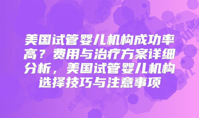 美国试管婴儿机构成功率高？费用与治疗方案详细分析，美国试管婴儿机构选择技巧与注意事项