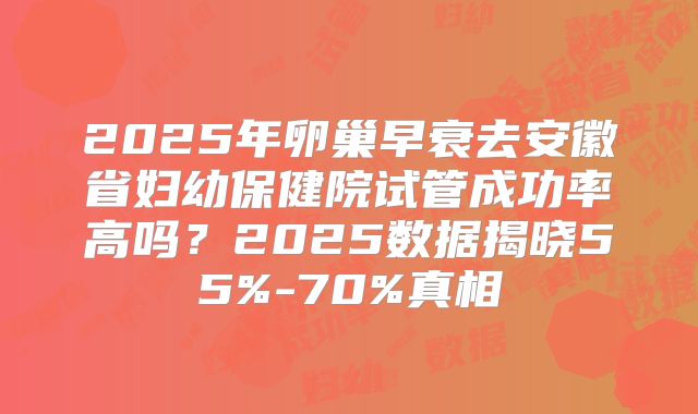 2025年卵巢早衰去安徽省妇幼保健院试管成功率高吗？2025数据揭晓55%-70%真相
