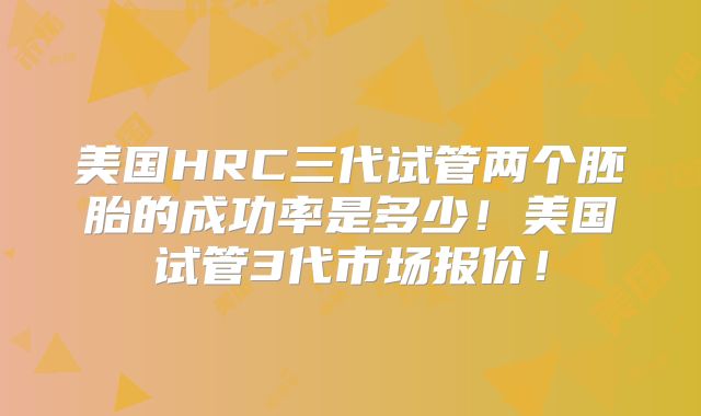 美国HRC三代试管两个胚胎的成功率是多少！美国试管3代市场报价！