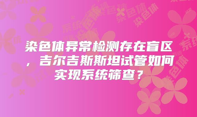染色体异常检测存在盲区，吉尔吉斯斯坦试管如何实现系统筛查？