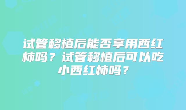 试管移植后能否享用西红柿吗?试管移植后可以吃小西红柿吗?