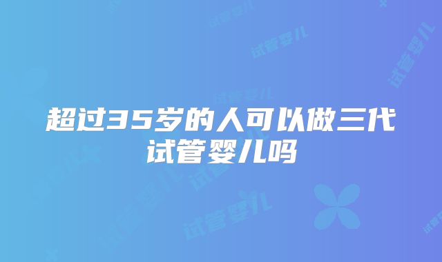 超过35岁的人可以做三代试管婴儿吗