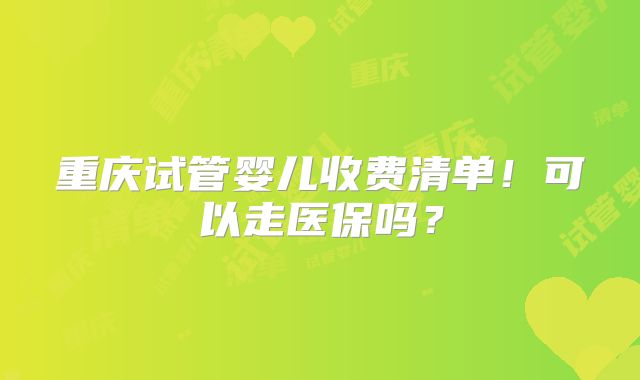 重庆试管婴儿收费清单!可以走医保吗?