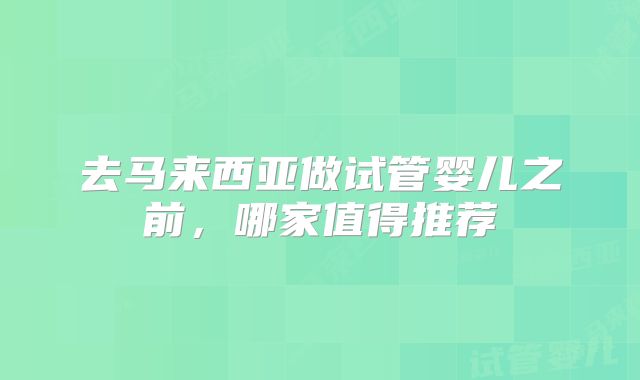 去马来西亚做试管婴儿之前，哪家值得推荐