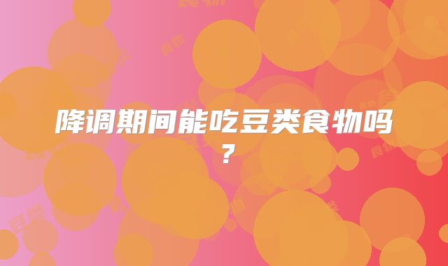 降调期间能吃豆类食物吗？