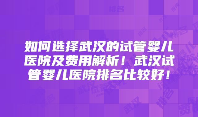 如何选择武汉的试管婴儿医院及费用解析！武汉试管婴儿医院排名比较好！