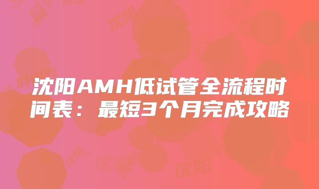沈阳AMH低试管全流程时间表：最短3个月完成攻略
