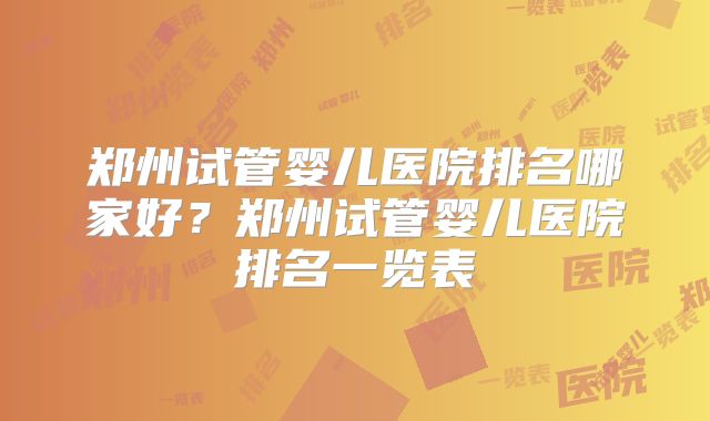 郑州试管婴儿医院排名哪家好？郑州试管婴儿医院排名一览表