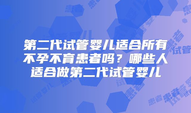 第二代试管婴儿适合所有不孕不育患者吗?哪些人适合做第二代试管婴儿