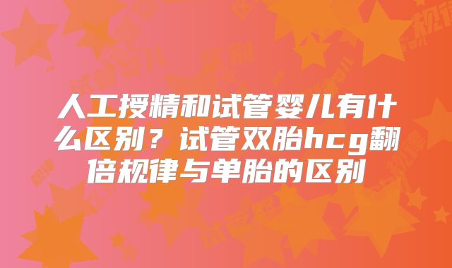 人工授精和试管婴儿有什么区别？试管双胎hcg翻倍规律与单胎的区别