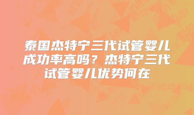 泰国杰特宁三代试管婴儿成功率高吗？杰特宁三代试管婴儿优势何在