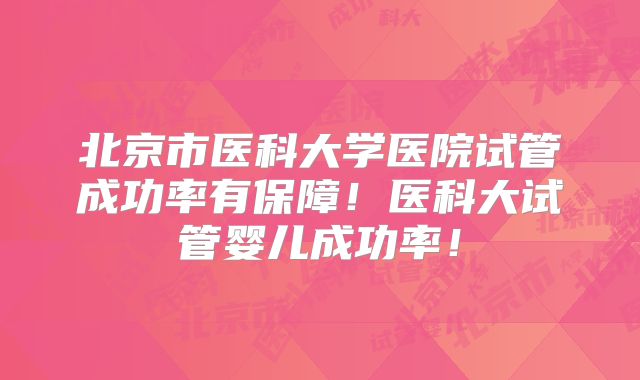 北京市医科大学医院试管成功率有保障！医科大试管婴儿成功率！