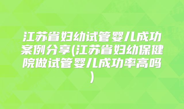 江苏省妇幼试管婴儿成功案例分享(江苏省妇幼保健院做试管婴儿成功率高吗)