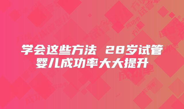 学会这些方法 28岁试管婴儿成功率大大提升
