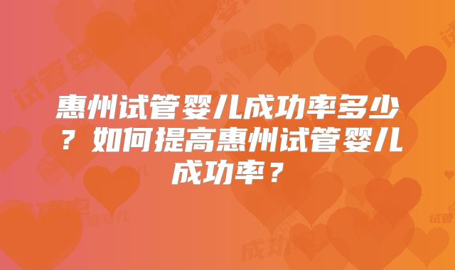 惠州试管婴儿成功率多少？如何提高惠州试管婴儿成功率？