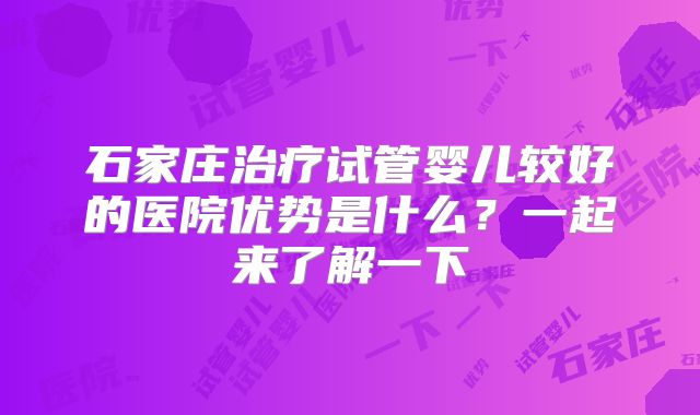 石家庄治疗试管婴儿较好的医院优势是什么？一起来了解一下