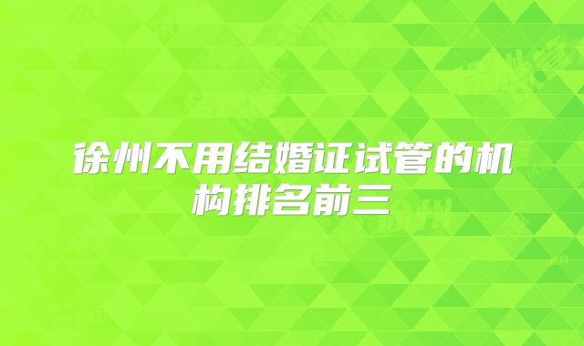 徐州不用结婚证试管的机构排名前三