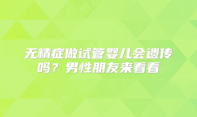 无精症做试管婴儿会遗传吗？男性朋友来看看