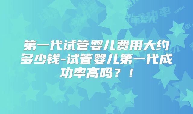 第一代试管婴儿费用大约多少钱-试管婴儿第一代成功率高吗？！