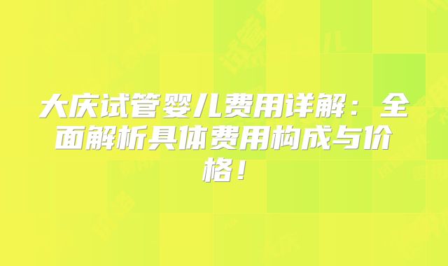大庆试管婴儿费用详解：全面解析具体费用构成与价格！