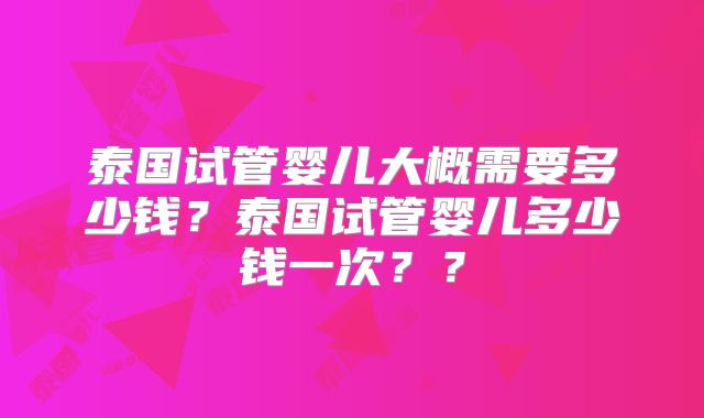 泰国试管婴儿大概需要多少钱？泰国试管婴儿多少钱一次？？