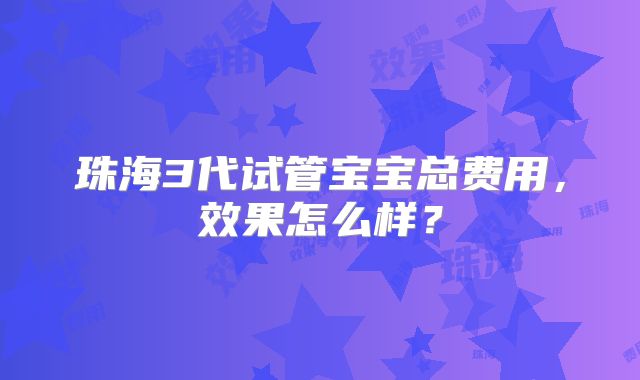 珠海3代试管宝宝总费用，效果怎么样？