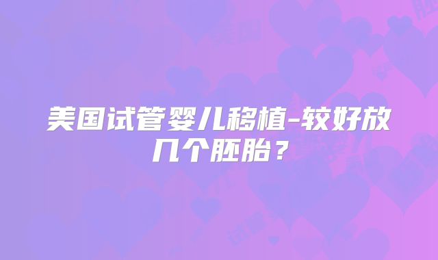 美国试管婴儿移植-较好放几个胚胎？