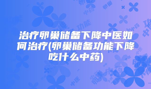 治疗卵巢储备下降中医如何治疗(卵巢储备功能下降吃什么中药)