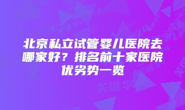 北京私立试管婴儿医院去哪家好？排名前十家医院优劣势一览