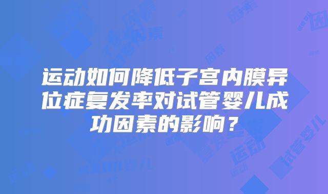 运动如何降低子宫内膜异位症复发率对试管婴儿成功因素的影响？