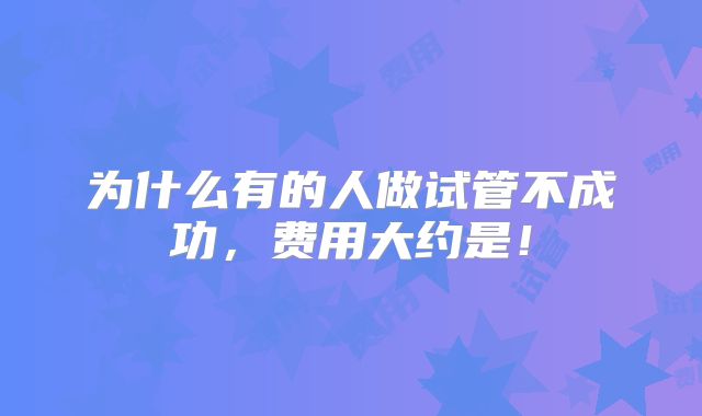 为什么有的人做试管不成功，费用大约是！