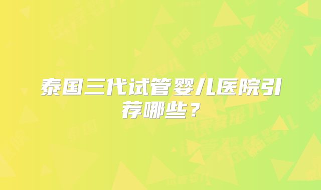 泰国三代试管婴儿医院引荐哪些?