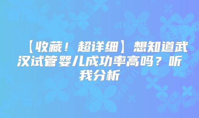 【收藏！超详细】想知道武汉试管婴儿成功率高吗？听我分析