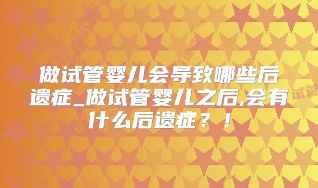 做试管婴儿会导致哪些后遗症_做试管婴儿之后,会有什么后遗症？！