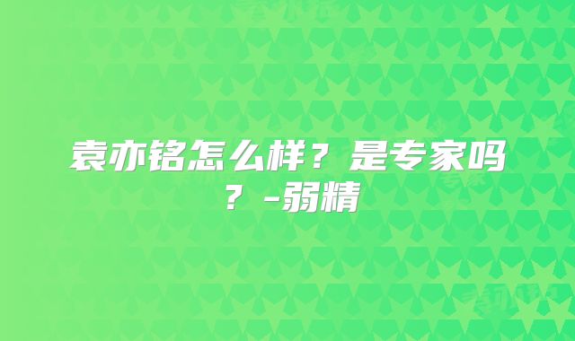 袁亦铭怎么样?是专家吗?-弱精