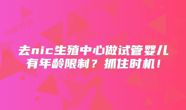 去nic生殖中心做试管婴儿有年龄限制?抓住时机!