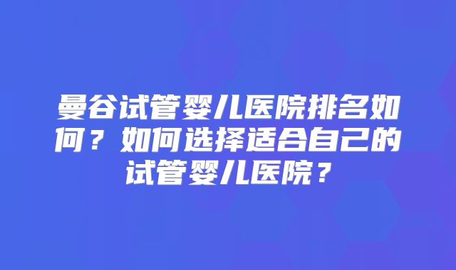 曼谷试管婴儿医院排名如何？如何选择适合自己的试管婴儿医院？