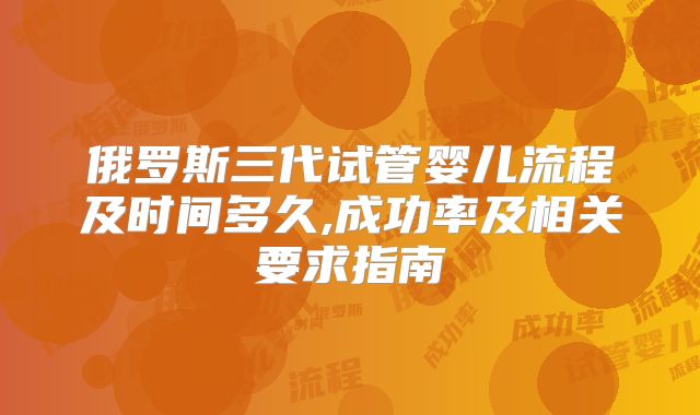 俄罗斯三代试管婴儿流程及时间多久,成功率及相关要求指南